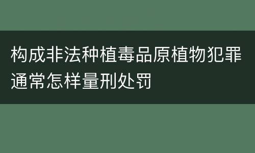 构成非法种植毒品原植物犯罪通常怎样量刑处罚