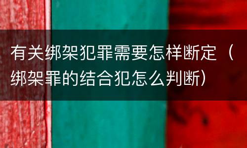 有关绑架犯罪需要怎样断定（绑架罪的结合犯怎么判断）