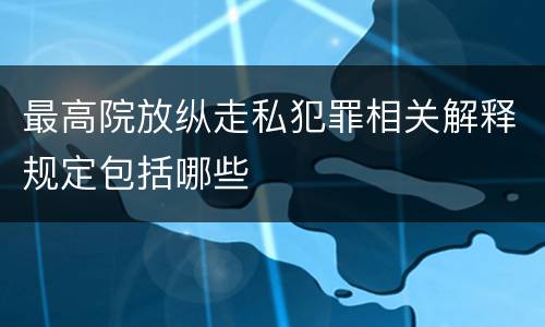 最高院放纵走私犯罪相关解释规定包括哪些