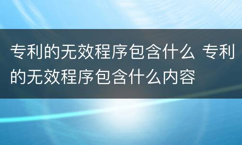 专利的无效程序包含什么 专利的无效程序包含什么内容