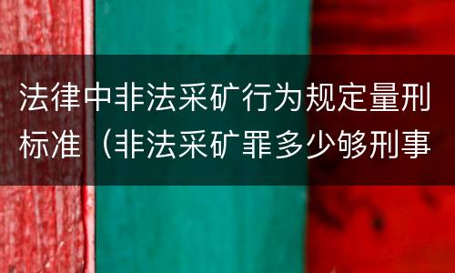法律中非法采矿行为规定量刑标准（非法采矿罪多少够刑事）