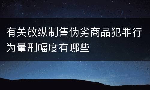 有关放纵制售伪劣商品犯罪行为量刑幅度有哪些