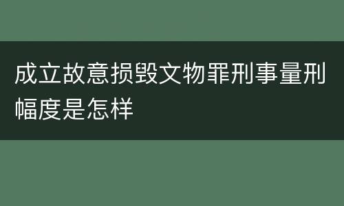成立故意损毁文物罪刑事量刑幅度是怎样