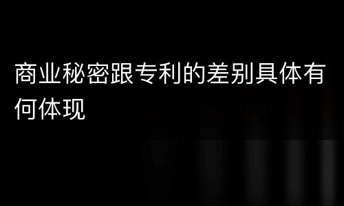 商业秘密跟专利的差别具体有何体现