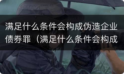 满足什么条件会构成伪造企业债券罪（满足什么条件会构成伪造企业债券罪）