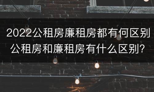 2022公租房廉租房都有何区别 公租房和廉租房有什么区别?2019年的