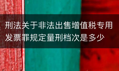 刑法关于非法出售增值税专用发票罪规定量刑档次是多少