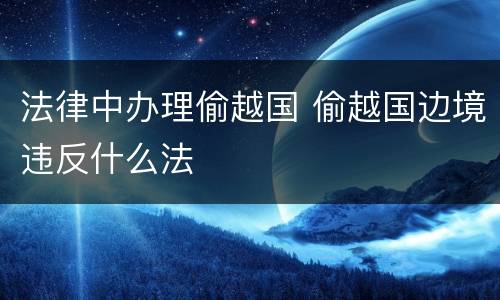 法律中办理偷越国 偷越国边境违反什么法