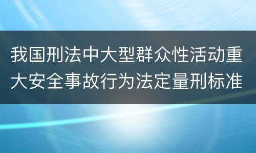 我国刑法中大型群众性活动重大安全事故行为法定量刑标准有哪些