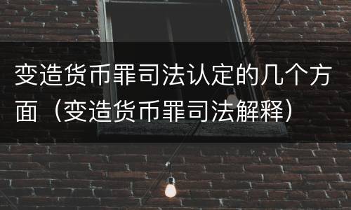 变造货币罪司法认定的几个方面（变造货币罪司法解释）