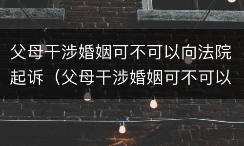 父母干涉婚姻可不可以向法院起诉（父母干涉婚姻可不可以向法院起诉离婚）