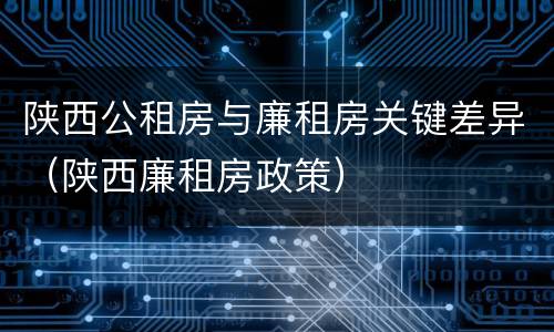 陕西公租房与廉租房关键差异（陕西廉租房政策）