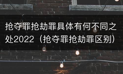 抢夺罪抢劫罪具体有何不同之处2022（抢夺罪抢劫罪区别）