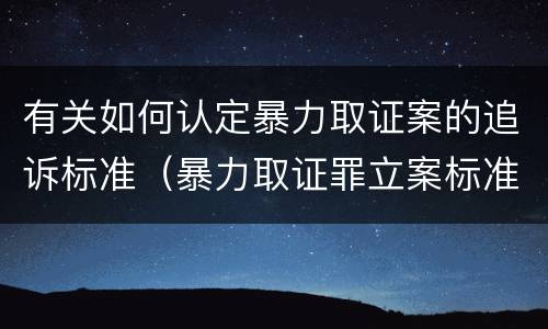 有关如何认定暴力取证案的追诉标准（暴力取证罪立案标准）