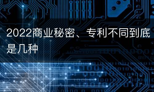 2022商业秘密、专利不同到底是几种