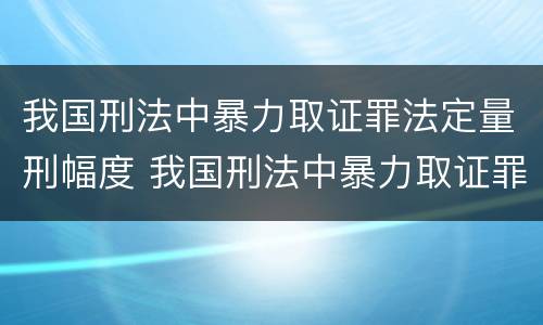 我国刑法中暴力取证罪法定量刑幅度 我国刑法中暴力取证罪法定量刑幅度是多少