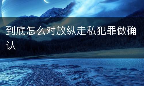 到底怎么对放纵走私犯罪做确认