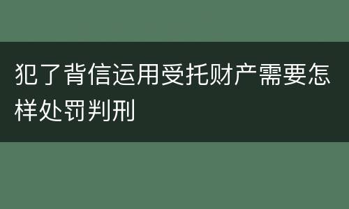 犯了背信运用受托财产需要怎样处罚判刑