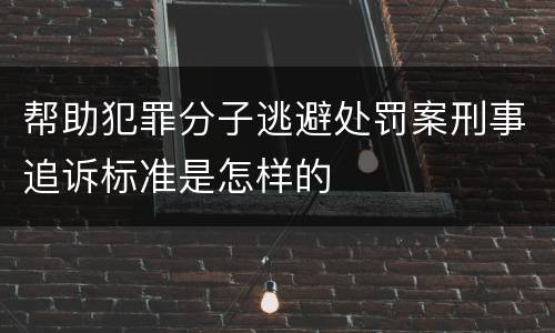 帮助犯罪分子逃避处罚案刑事追诉标准是怎样的