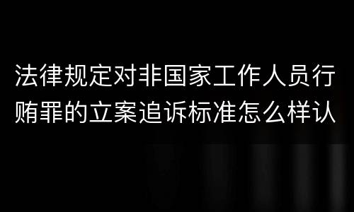 法律规定对非国家工作人员行贿罪的立案追诉标准怎么样认定