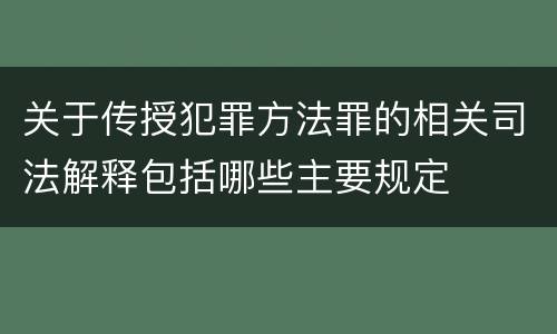 关于传授犯罪方法罪的相关司法解释包括哪些主要规定