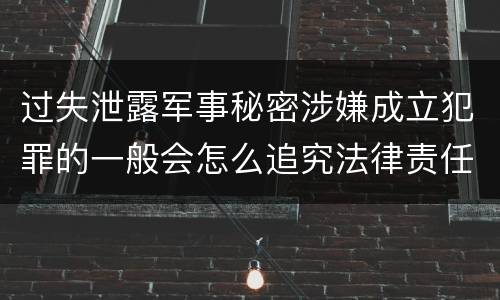 过失泄露军事秘密涉嫌成立犯罪的一般会怎么追究法律责任