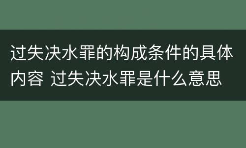 过失决水罪的构成条件的具体内容 过失决水罪是什么意思
