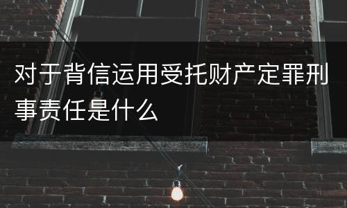 对于背信运用受托财产定罪刑事责任是什么