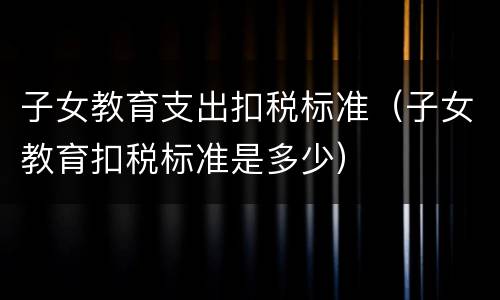 子女教育支出扣税标准（子女教育扣税标准是多少）