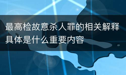最高检故意杀人罪的相关解释具体是什么重要内容