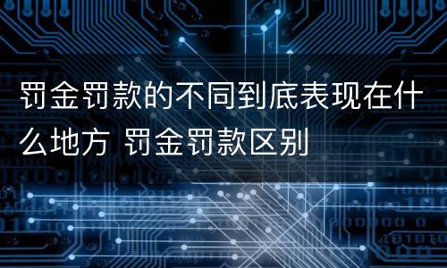 罚金罚款的不同到底表现在什么地方 罚金罚款区别
