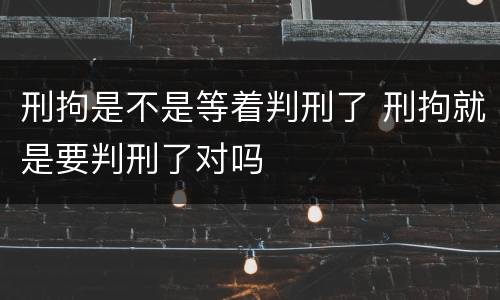 刑拘是不是等着判刑了 刑拘就是要判刑了对吗