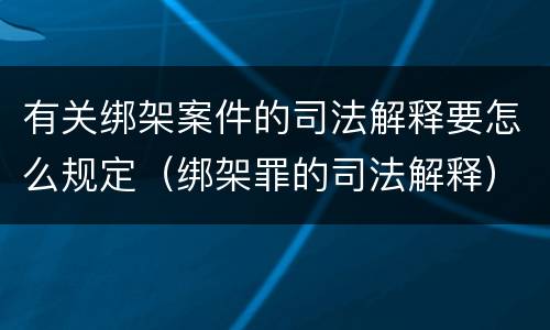有关绑架案件的司法解释要怎么规定（绑架罪的司法解释）