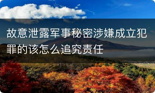 故意泄露军事秘密涉嫌成立犯罪的该怎么追究责任
