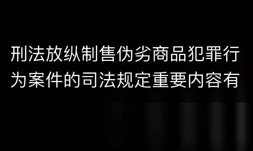 刑法放纵制售伪劣商品犯罪行为案件的司法规定重要内容有哪些