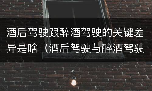 酒后驾驶跟醉酒驾驶的关键差异是啥（酒后驾驶与醉酒驾驶的区别）