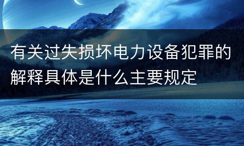 有关过失损坏电力设备犯罪的解释具体是什么主要规定