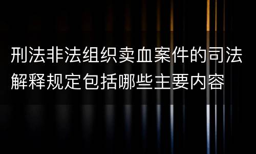 刑法非法组织卖血案件的司法解释规定包括哪些主要内容