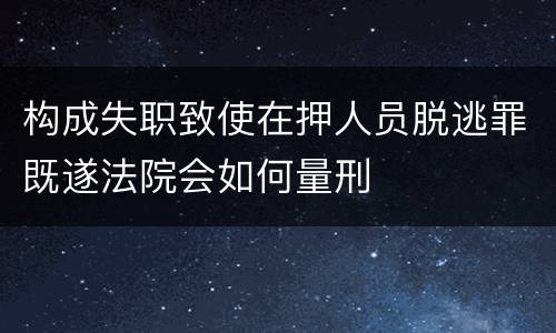 构成失职致使在押人员脱逃罪既遂法院会如何量刑