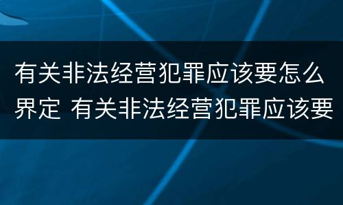 有关非法经营犯罪应该要怎么界定 有关非法经营犯罪应该要怎么界定罪名