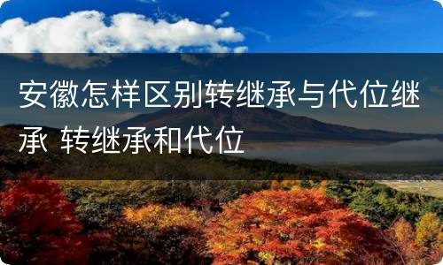 安徽怎样区别转继承与代位继承 转继承和代位