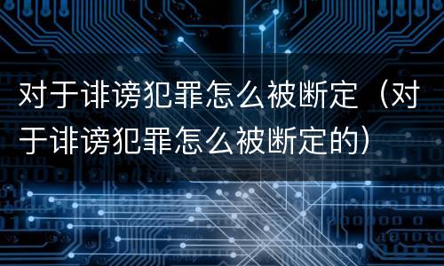 对于诽谤犯罪怎么被断定（对于诽谤犯罪怎么被断定的）