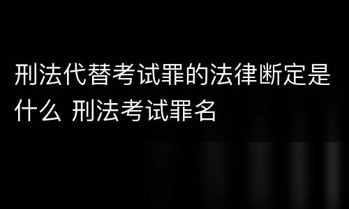 刑法代替考试罪的法律断定是什么 刑法考试罪名