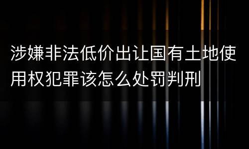 涉嫌非法低价出让国有土地使用权犯罪该怎么处罚判刑