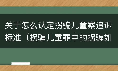 关于怎么认定拐骗儿童案追诉标准（拐骗儿童罪中的拐骗如何认定）
