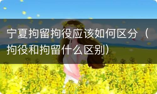 宁夏拘留拘役应该如何区分（拘役和拘留什么区别）