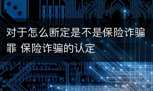 对于怎么断定是不是保险诈骗罪 保险诈骗的认定