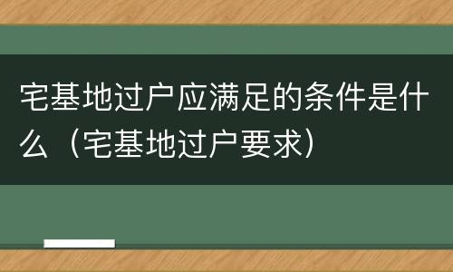 宅基地过户应满足的条件是什么（宅基地过户要求）