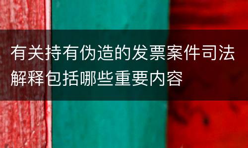 有关持有伪造的发票案件司法解释包括哪些重要内容