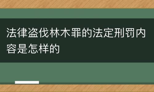 法律盗伐林木罪的法定刑罚内容是怎样的